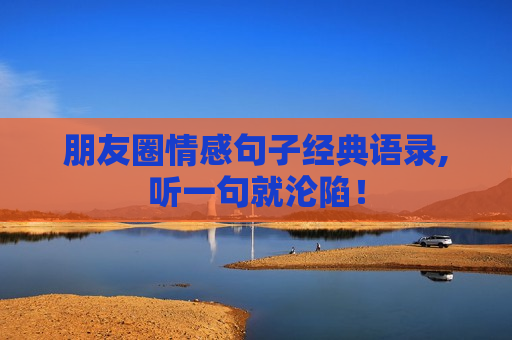 朋友圈情感句子经典语录,听一句就沦陷！