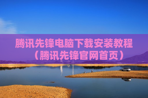 腾讯先锋电脑下载安装教程（腾讯先锋官网首页）