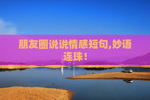 朋友圈说说情感短句,妙语连珠！