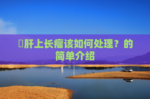 ​肝上长瘤该如何处理？的简单介绍