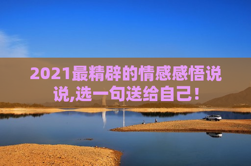 2021最精辟的情感感悟说说,选一句送给自己！