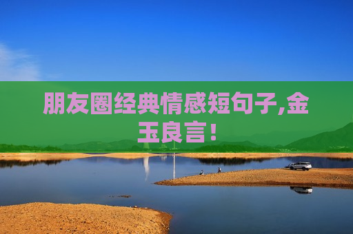 朋友圈经典情感短句子,金玉良言！