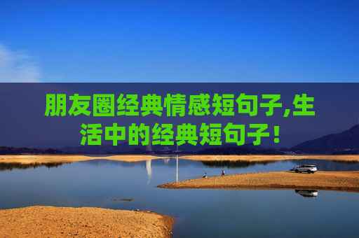 朋友圈经典情感短句子,生活中的经典短句子！