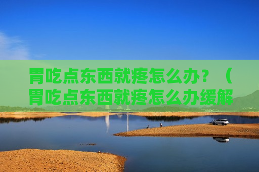 胃吃点东西就疼怎么办？（胃吃点东西就疼怎么办缓解）