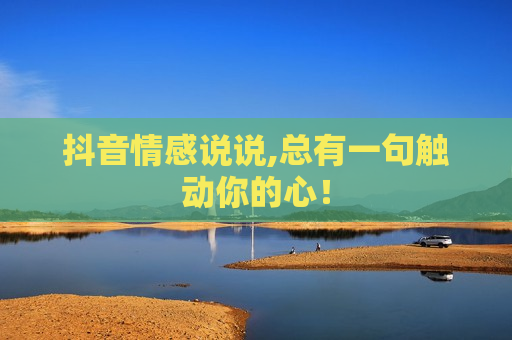 抖音情感说说,总有一句触动你的心！