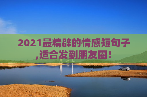 2021最精辟的情感短句子,适合发到朋友圈！