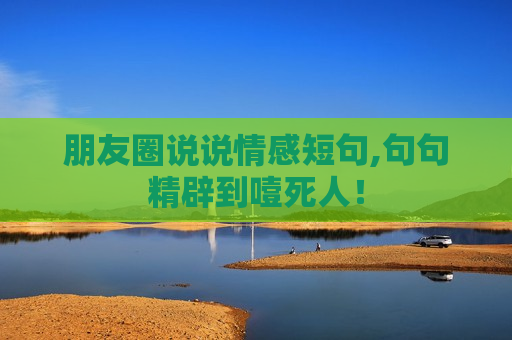 朋友圈说说情感短句,句句精辟到噎死人！
