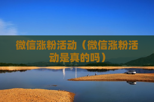 微信涨粉活动（微信涨粉活动是真的吗）