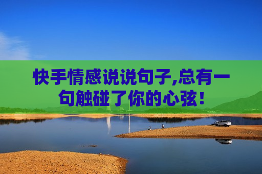 快手情感说说句子,总有一句触碰了你的心弦！