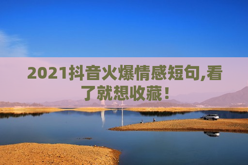 2021抖音火爆情感短句,看了就想收藏！