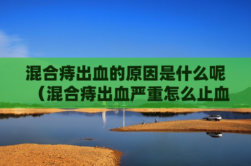 混合痔出血的原因是什么呢（混合痔出血严重怎么止血）