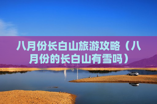 八月份长白山旅游攻略（八月份的长白山有雪吗）
