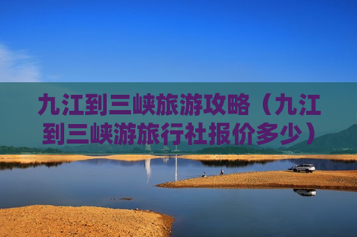 九江到三峡旅游攻略（九江到三峡游旅行社报价多少）