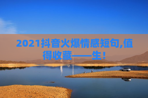 2021抖音火爆情感短句,值得收藏——生！