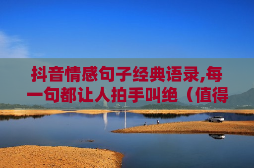 抖音情感句子经典语录,每一句都让人拍手叫绝（值得收藏）！