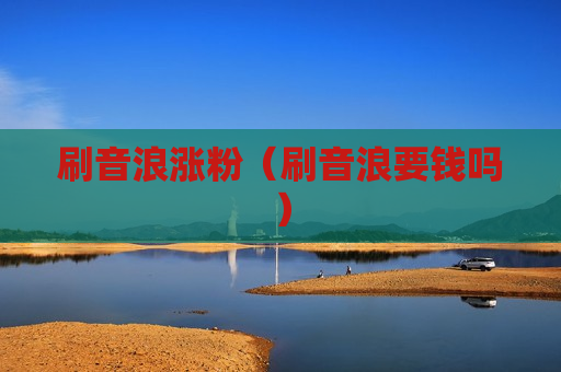 刷音浪涨粉（刷音浪要钱吗）