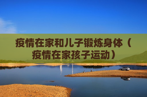 疫情在家和儿子锻炼身体（疫情在家孩子运动）