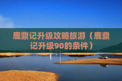 鹿鼎记升级攻略旅游（鹿鼎记升级90的条件）