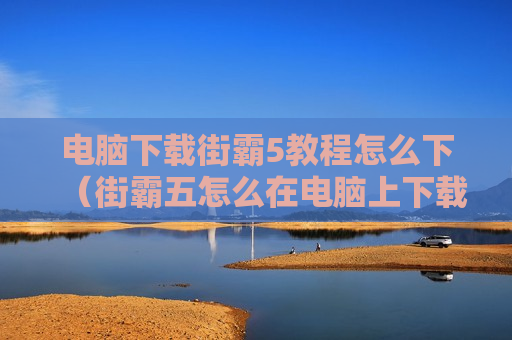 电脑下载街霸5教程怎么下（街霸五怎么在电脑上下载）