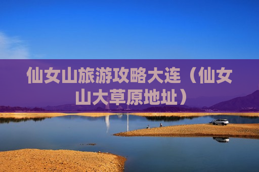 仙女山旅游攻略大连（仙女山大草原地址）