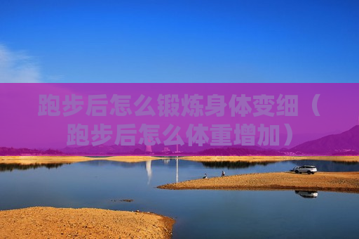 跑步后怎么锻炼身体变细（跑步后怎么体重增加）