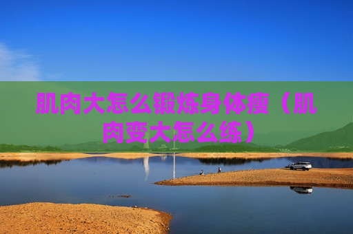 肌肉大怎么锻炼身体瘦（肌肉变大怎么练）