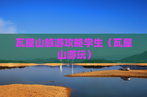 瓦屋山旅游攻略学生（瓦屋山游玩）