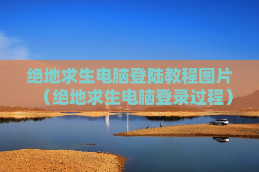 绝地求生电脑登陆教程图片（绝地求生电脑登录过程）