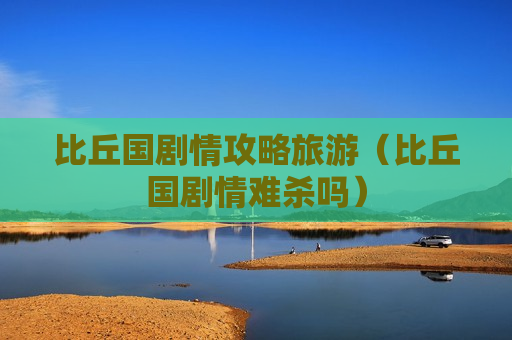 比丘国剧情攻略旅游（比丘国剧情难杀吗）