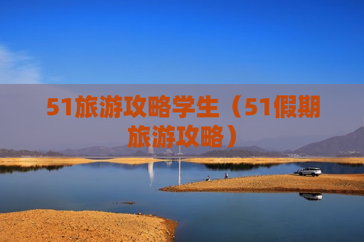 51旅游攻略学生（51假期旅游攻略）