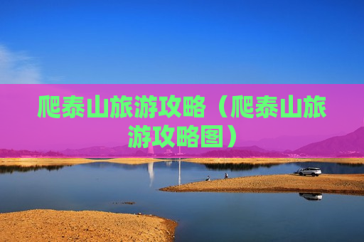 爬泰山旅游攻略（爬泰山旅游攻略图）