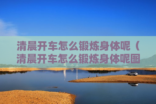 清晨开车怎么锻炼身体呢（清晨开车怎么锻炼身体呢图片）