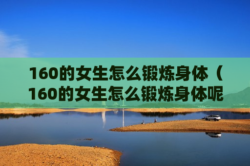160的女生怎么锻炼身体（160的女生怎么锻炼身体呢）