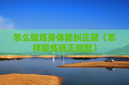 怎么锻炼身体能纠正腿（怎样锻炼矫正腿型）