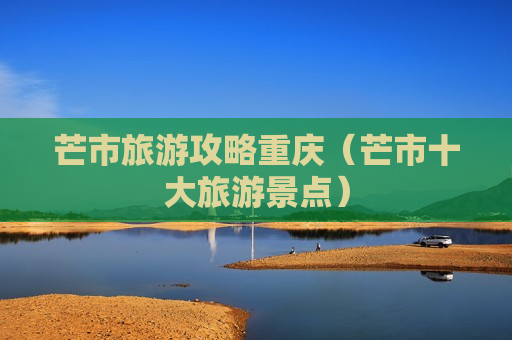 芒市旅游攻略重庆（芒市十大旅游景点）