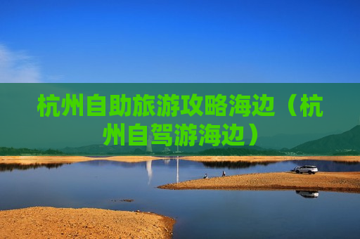 杭州自助旅游攻略海边（杭州自驾游海边）