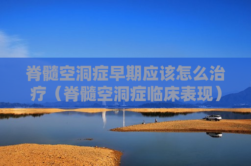 脊髓空洞症早期应该怎么治疗（脊髓空洞症临床表现）