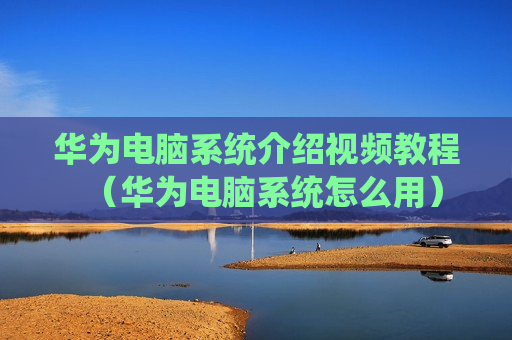 华为电脑系统介绍视频教程（华为电脑系统怎么用）