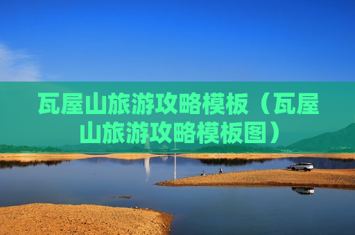 瓦屋山旅游攻略模板（瓦屋山旅游攻略模板图）