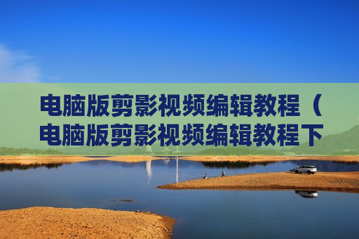 电脑版剪影视频编辑教程（电脑版剪影视频编辑教程下载）