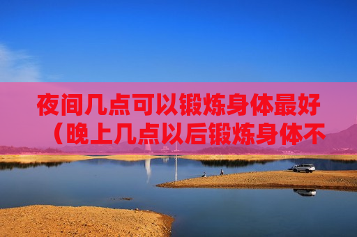 夜间几点可以锻炼身体最好（晚上几点以后锻炼身体不好）