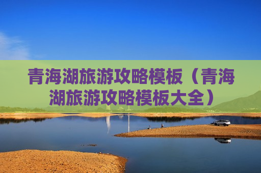青海湖旅游攻略模板（青海湖旅游攻略模板大全）