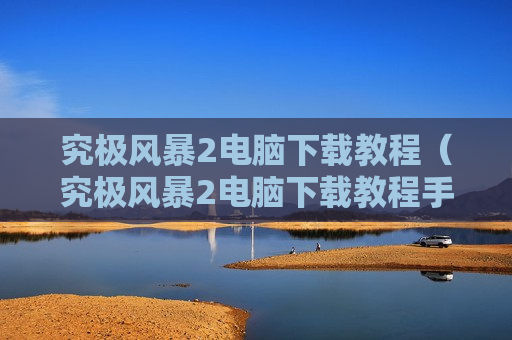 究极风暴2电脑下载教程（究极风暴2电脑下载教程手机版）