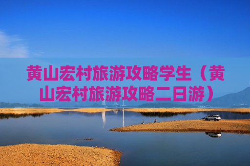 黄山宏村旅游攻略学生（黄山宏村旅游攻略二日游）