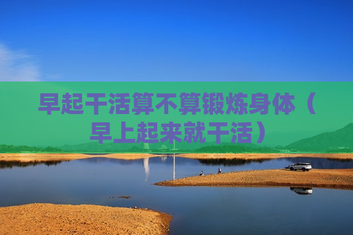 早起干活算不算锻炼身体（早上起来就干活）