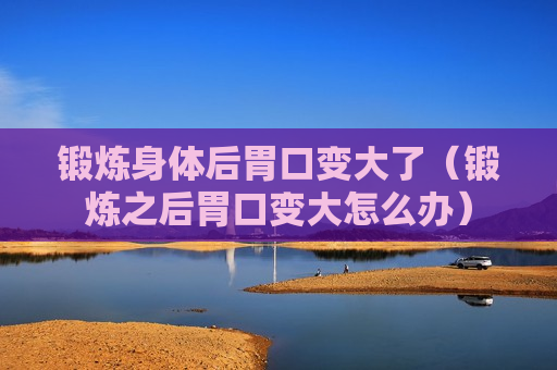 锻炼身体后胃口变大了（锻炼之后胃口变大怎么办）