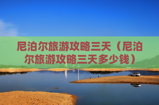 尼泊尔旅游攻略三天（尼泊尔旅游攻略三天多少钱）