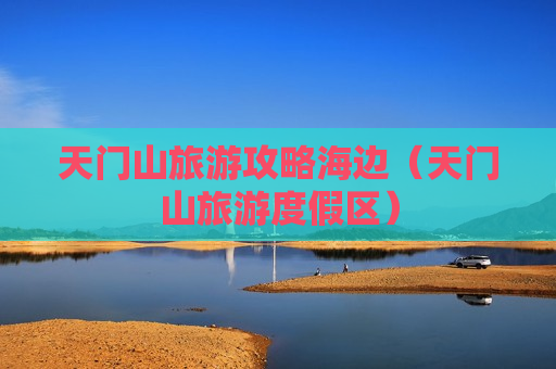 天门山旅游攻略海边（天门山旅游度假区）