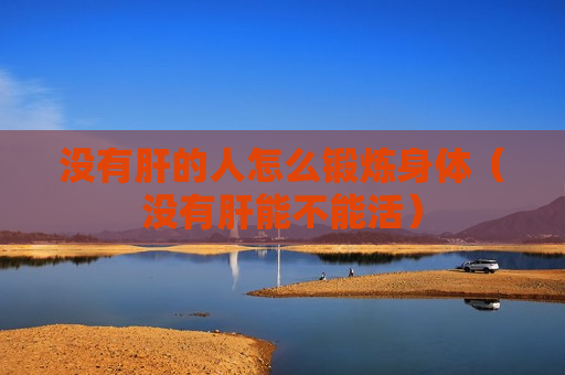 没有肝的人怎么锻炼身体（没有肝能不能活）