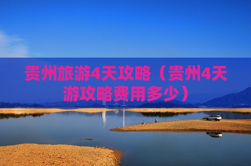 贵州旅游4天攻略（贵州4天游攻略费用多少）